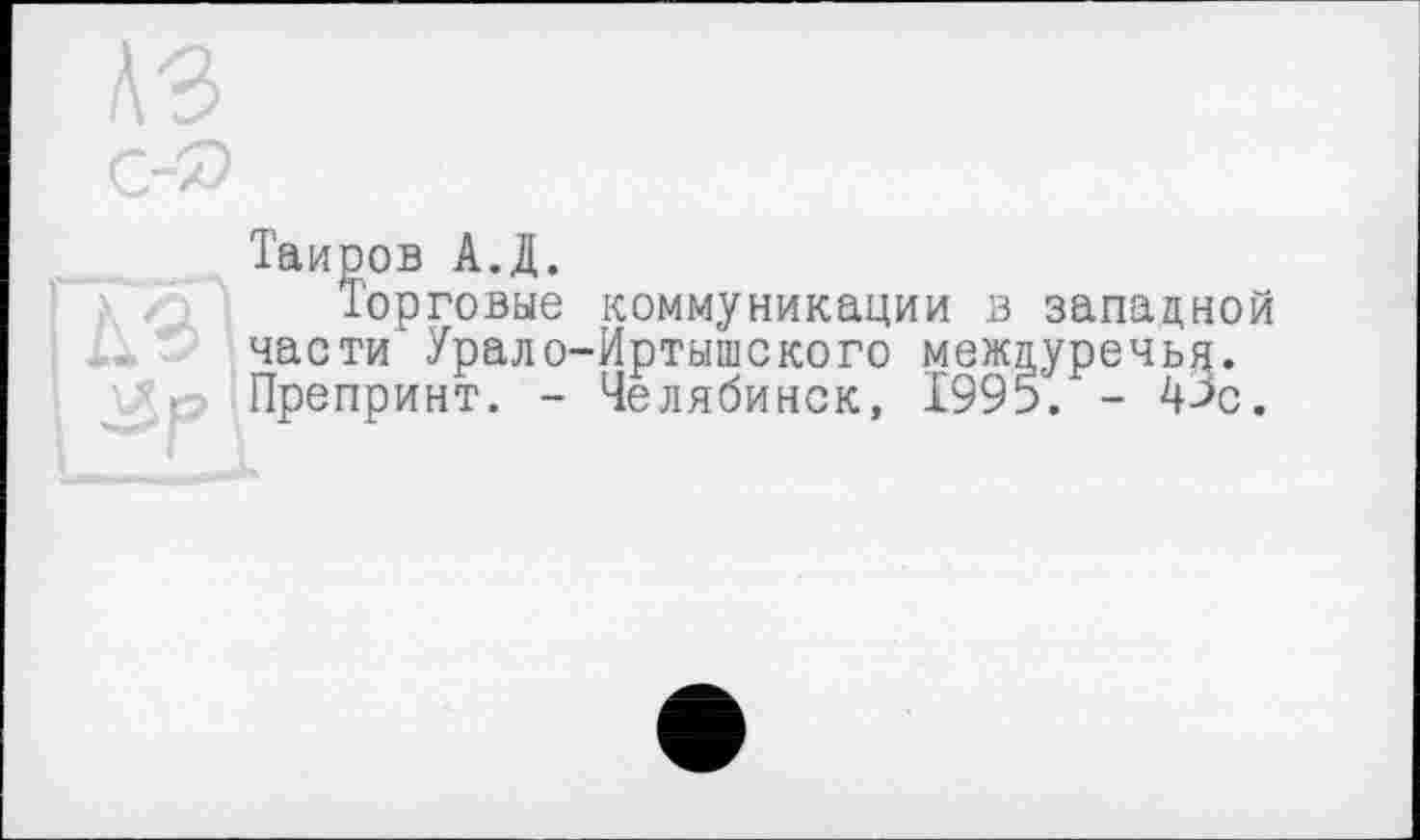 ﻿A3
С-0
Таиров А.Д.
Торговые коммуникации в западной части Урало-Иртышского междуречья.
части"Урало-Иртышского междуречья. Препринт. - Челябинск, 1995. - 4>с.